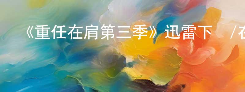 陳傳的動漫綜藝大全,《重任在肩第三季》迅雷下載/在線觀看-都市情感-美劇天堂